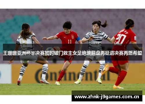 王珊珊亚洲杯半决赛加时破门救主女足绝境翻盘再挺进决赛再燃希望